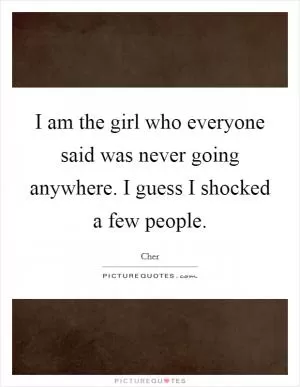 I am the girl who everyone said was never going anywhere. I guess I shocked a few people Picture Quote #1