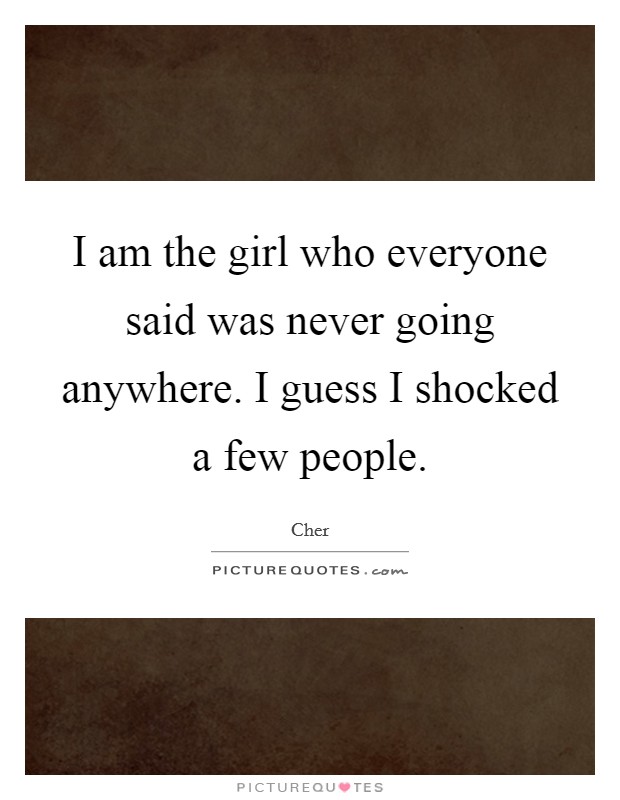 I am the girl who everyone said was never going anywhere. I guess I shocked a few people. Picture Quote #1