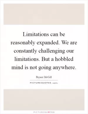 Limitations can be reasonably expanded. We are constantly challenging our limitations. But a hobbled mind is not going anywhere Picture Quote #1