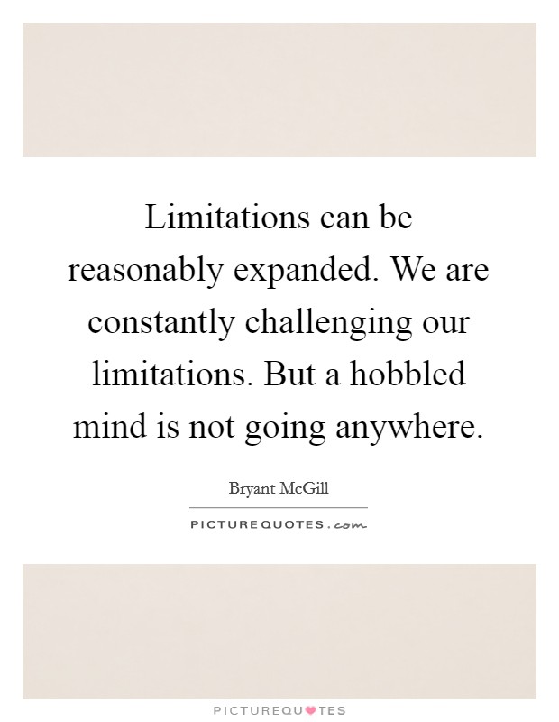 Limitations can be reasonably expanded. We are constantly challenging our limitations. But a hobbled mind is not going anywhere. Picture Quote #1