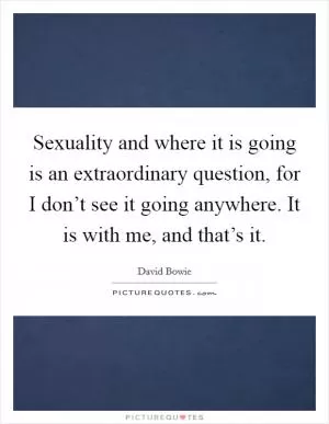 Sexuality and where it is going is an extraordinary question, for I don’t see it going anywhere. It is with me, and that’s it Picture Quote #1
