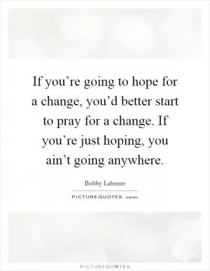 If you’re going to hope for a change, you’d better start to pray for a change. If you’re just hoping, you ain’t going anywhere Picture Quote #1