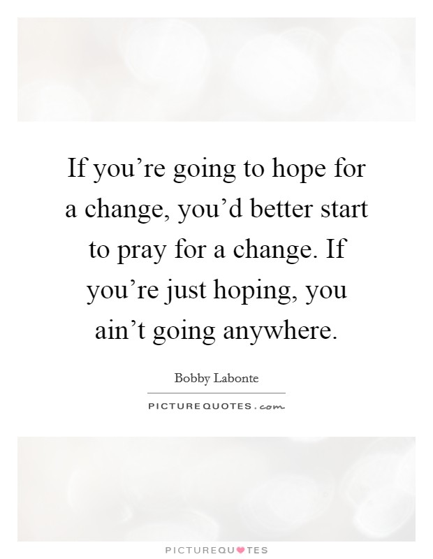 If you're going to hope for a change, you'd better start to pray for a change. If you're just hoping, you ain't going anywhere. Picture Quote #1