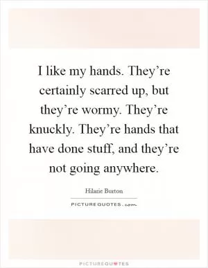I like my hands. They’re certainly scarred up, but they’re wormy. They’re knuckly. They’re hands that have done stuff, and they’re not going anywhere Picture Quote #1