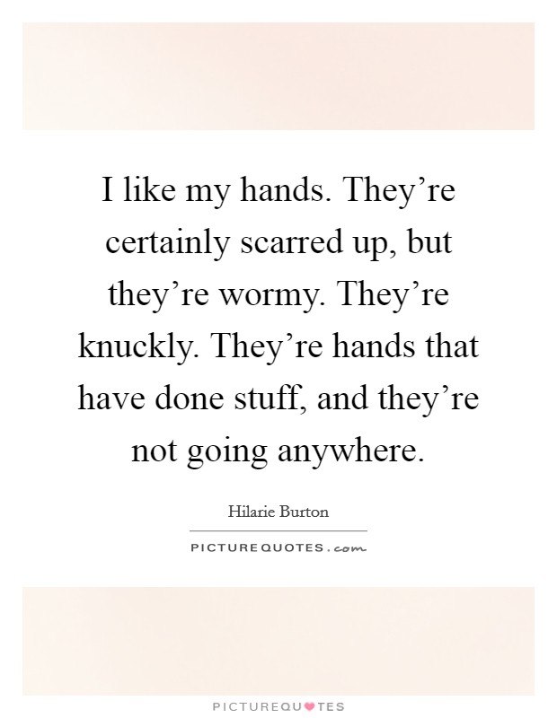 I like my hands. They're certainly scarred up, but they're wormy. They're knuckly. They're hands that have done stuff, and they're not going anywhere. Picture Quote #1