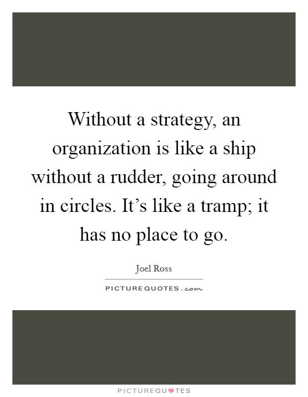 Without a strategy, an organization is like a ship without a rudder, going around in circles. It's like a tramp; it has no place to go. Picture Quote #1