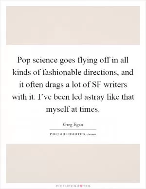 Pop science goes flying off in all kinds of fashionable directions, and it often drags a lot of SF writers with it. I’ve been led astray like that myself at times Picture Quote #1