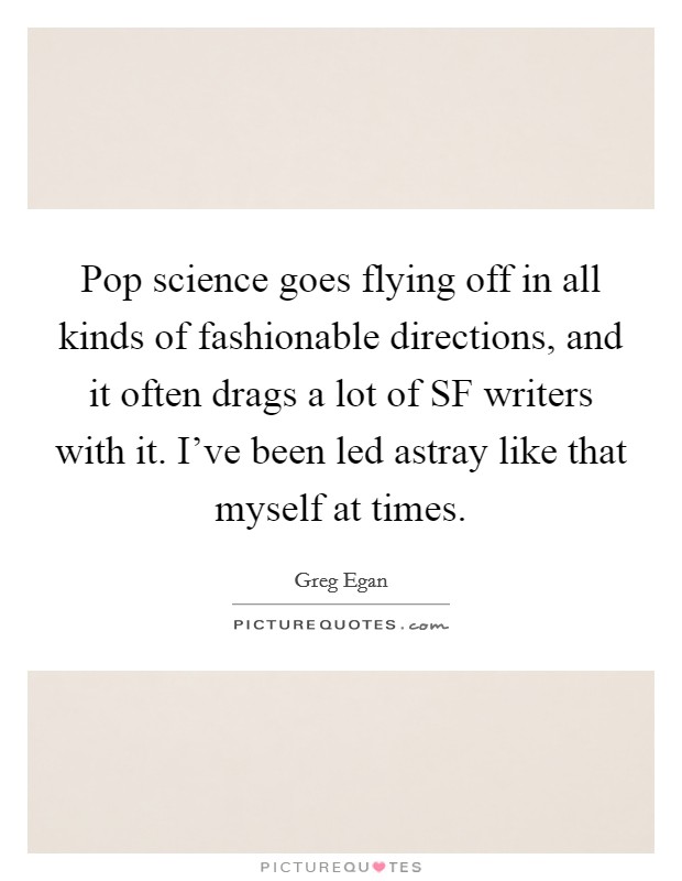 Pop science goes flying off in all kinds of fashionable directions, and it often drags a lot of SF writers with it. I've been led astray like that myself at times. Picture Quote #1