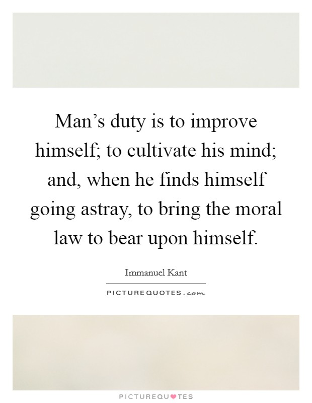 Man's duty is to improve himself; to cultivate his mind; and, when he finds himself going astray, to bring the moral law to bear upon himself. Picture Quote #1