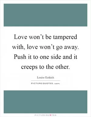 Love won’t be tampered with, love won’t go away. Push it to one side and it creeps to the other Picture Quote #1