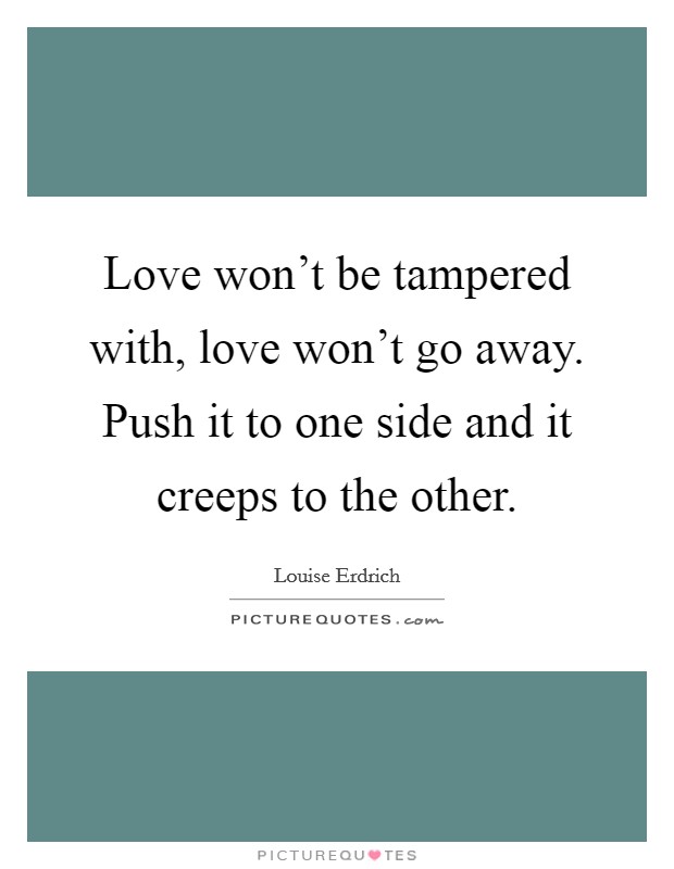 Love won't be tampered with, love won't go away. Push it to one side and it creeps to the other. Picture Quote #1