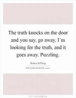 The truth knocks on the door and you say, go away, I’m looking for the truth, and it goes away. Puzzling Picture Quote #1