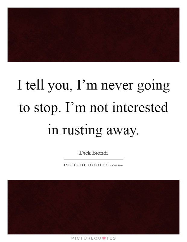 I tell you, I'm never going to stop. I'm not interested in rusting away. Picture Quote #1