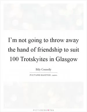 I’m not going to throw away the hand of friendship to suit 100 Trotskyites in Glasgow Picture Quote #1