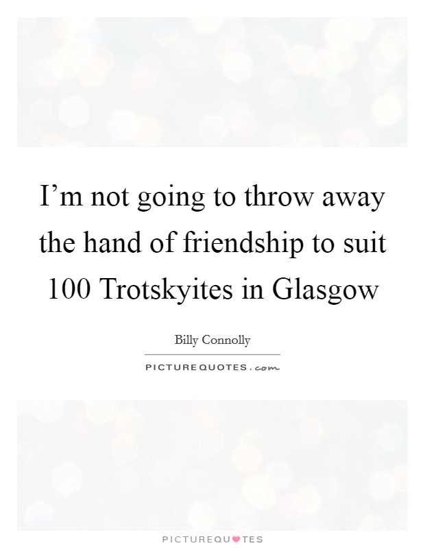 I'm not going to throw away the hand of friendship to suit 100 Trotskyites in Glasgow Picture Quote #1
