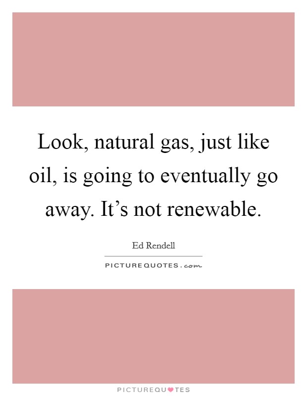 Look, natural gas, just like oil, is going to eventually go away. It's not renewable. Picture Quote #1