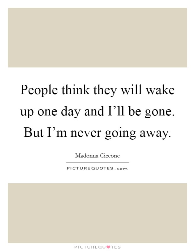 People think they will wake up one day and I'll be gone. But I'm never going away. Picture Quote #1