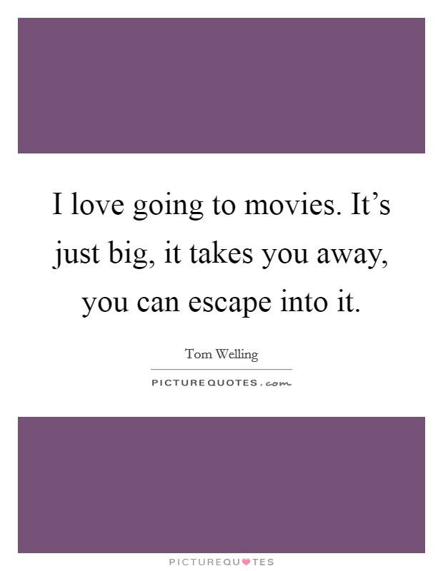 I love going to movies. It's just big, it takes you away, you can escape into it. Picture Quote #1