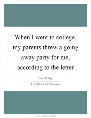 When I went to college, my parents threw a going away party for me, according to the letter Picture Quote #1