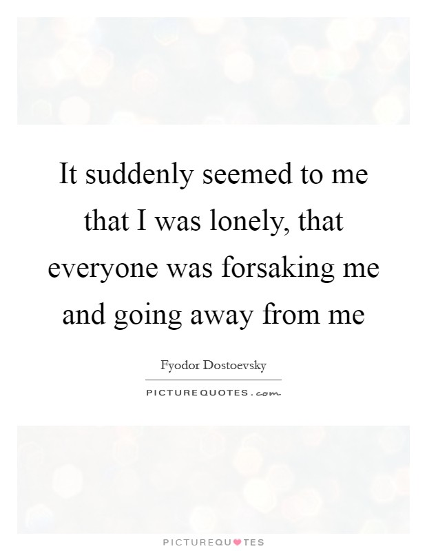 It suddenly seemed to me that I was lonely, that everyone was forsaking me and going away from me Picture Quote #1