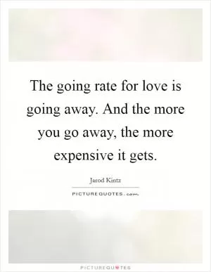 The going rate for love is going away. And the more you go away, the more expensive it gets Picture Quote #1