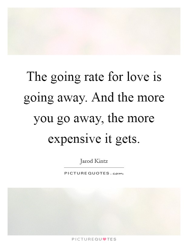 The going rate for love is going away. And the more you go away, the more expensive it gets. Picture Quote #1