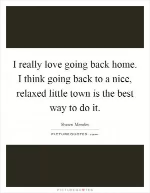 I really love going back home. I think going back to a nice, relaxed little town is the best way to do it Picture Quote #1