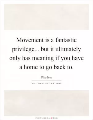 Movement is a fantastic privilege... but it ultimately only has meaning if you have a home to go back to Picture Quote #1