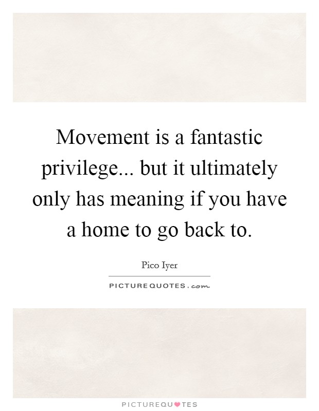 Movement is a fantastic privilege... but it ultimately only has meaning if you have a home to go back to. Picture Quote #1