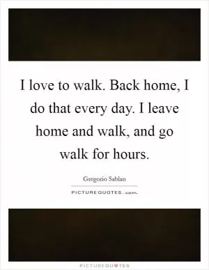 I love to walk. Back home, I do that every day. I leave home and walk, and go walk for hours Picture Quote #1