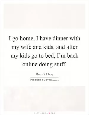 I go home, I have dinner with my wife and kids, and after my kids go to bed, I’m back online doing stuff Picture Quote #1