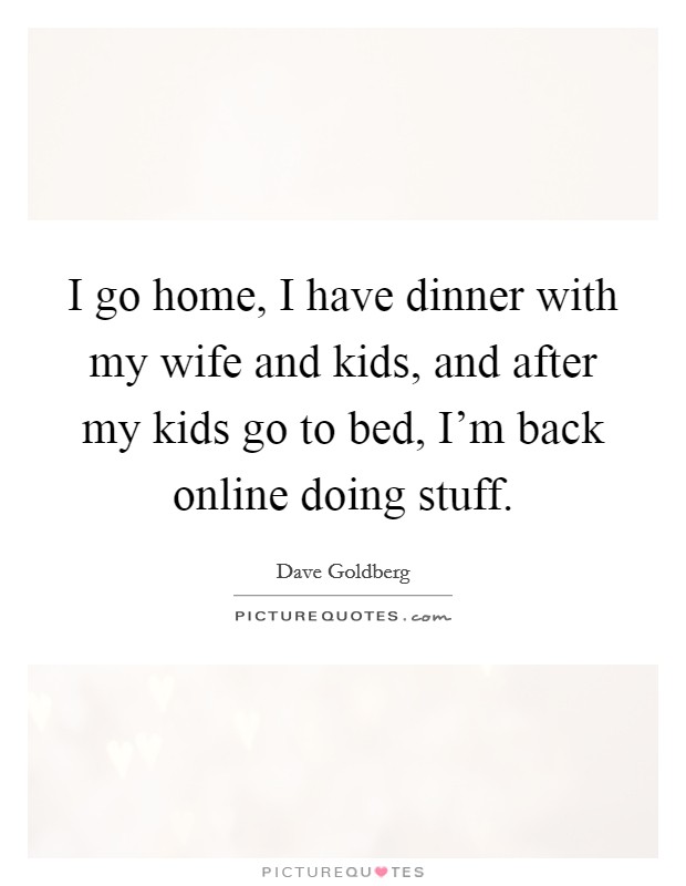 I go home, I have dinner with my wife and kids, and after my kids go to bed, I'm back online doing stuff. Picture Quote #1