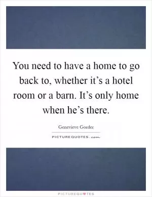You need to have a home to go back to, whether it’s a hotel room or a barn. It’s only home when he’s there Picture Quote #1