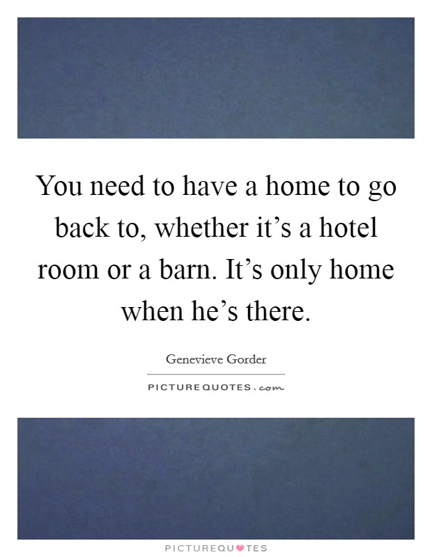 You need to have a home to go back to, whether it's a hotel room or a barn. It's only home when he's there. Picture Quote #1