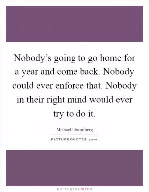 Nobody’s going to go home for a year and come back. Nobody could ever enforce that. Nobody in their right mind would ever try to do it Picture Quote #1