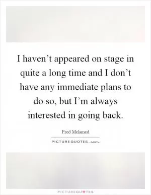 I haven’t appeared on stage in quite a long time and I don’t have any immediate plans to do so, but I’m always interested in going back Picture Quote #1