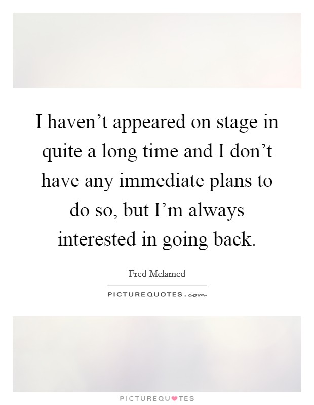 I haven't appeared on stage in quite a long time and I don't have any immediate plans to do so, but I'm always interested in going back. Picture Quote #1