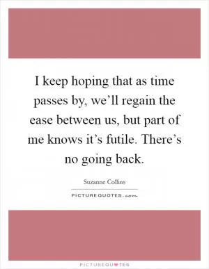 I keep hoping that as time passes by, we’ll regain the ease between us, but part of me knows it’s futile. There’s no going back Picture Quote #1