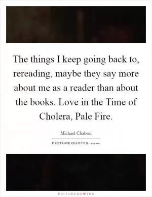 The things I keep going back to, rereading, maybe they say more about me as a reader than about the books. Love in the Time of Cholera, Pale Fire Picture Quote #1