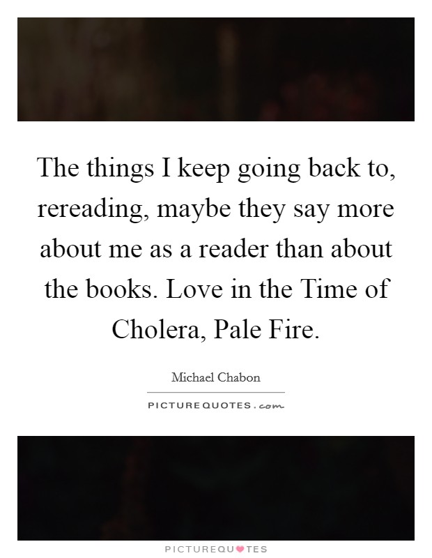 The things I keep going back to, rereading, maybe they say more about me as a reader than about the books. Love in the Time of Cholera, Pale Fire. Picture Quote #1