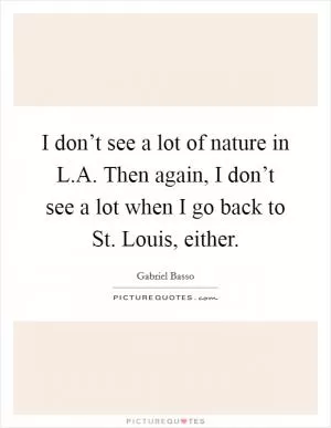 I don’t see a lot of nature in L.A. Then again, I don’t see a lot when I go back to St. Louis, either Picture Quote #1