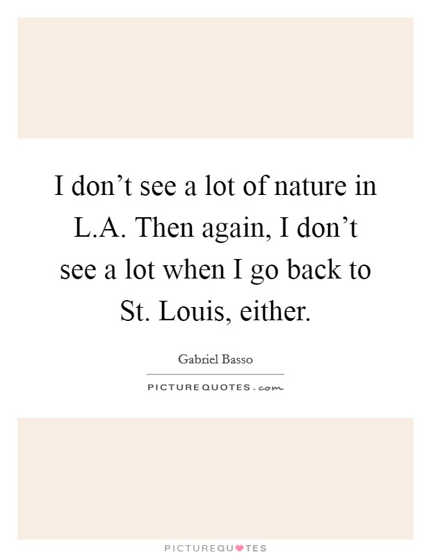 I don't see a lot of nature in L.A. Then again, I don't see a lot when I go back to St. Louis, either. Picture Quote #1