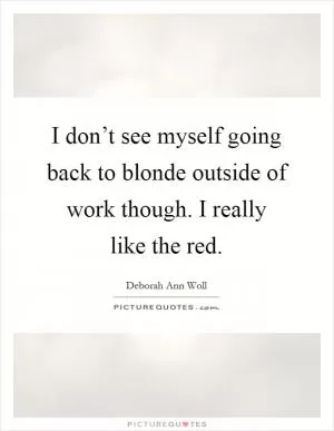 I don’t see myself going back to blonde outside of work though. I really like the red Picture Quote #1