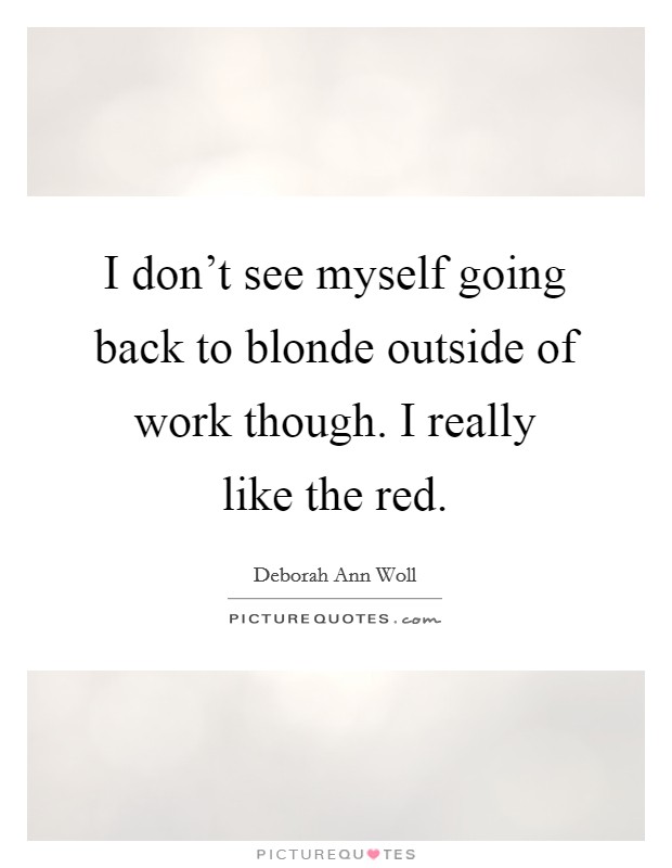 I don't see myself going back to blonde outside of work though. I really like the red. Picture Quote #1