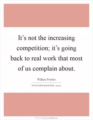 It’s not the increasing competition; it’s going back to real work that most of us complain about Picture Quote #1