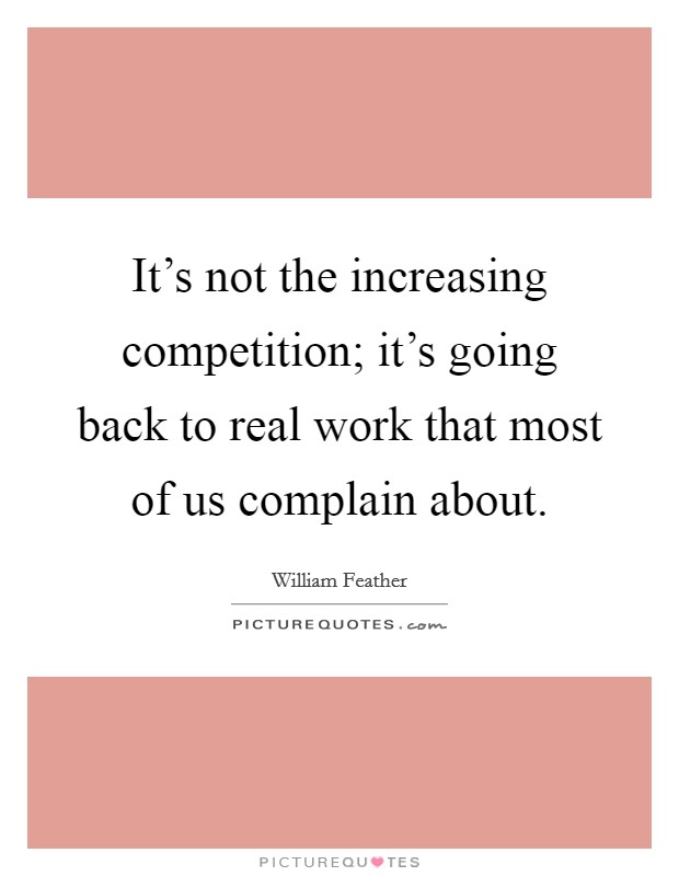 It's not the increasing competition; it's going back to real work that most of us complain about. Picture Quote #1