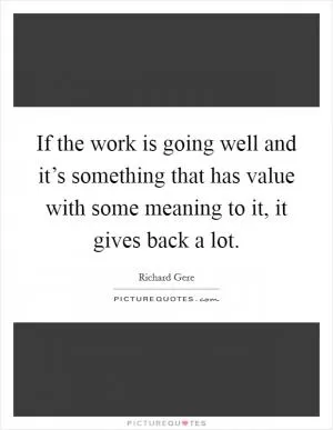 If the work is going well and it’s something that has value with some meaning to it, it gives back a lot Picture Quote #1