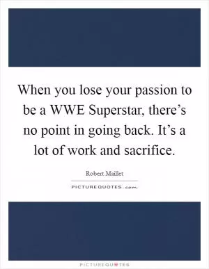 When you lose your passion to be a WWE Superstar, there’s no point in going back. It’s a lot of work and sacrifice Picture Quote #1