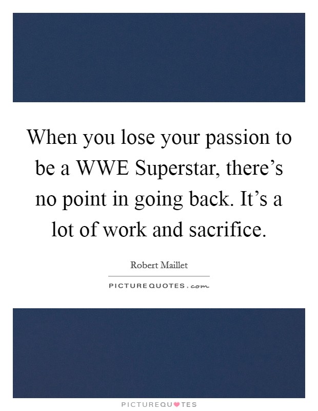 When you lose your passion to be a WWE Superstar, there's no point in going back. It's a lot of work and sacrifice. Picture Quote #1