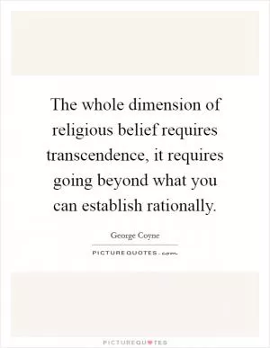 The whole dimension of religious belief requires transcendence, it requires going beyond what you can establish rationally Picture Quote #1